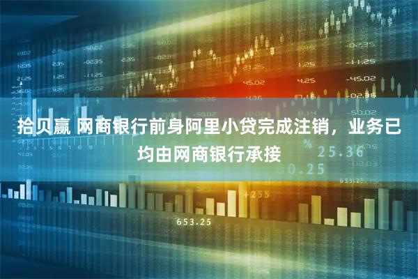 拾贝赢 网商银行前身阿里小贷完成注销，业务已均由网商银行承接