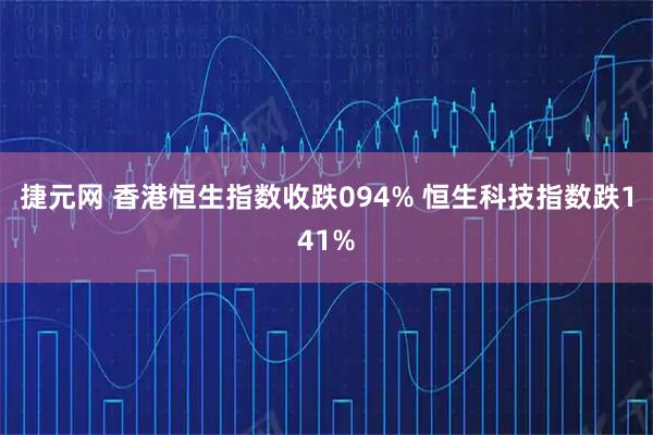 捷元网 香港恒生指数收跌094% 恒生科技指数跌141%