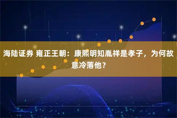 海陆证券 雍正王朝：康熙明知胤祥是孝子，为何故意冷落他？