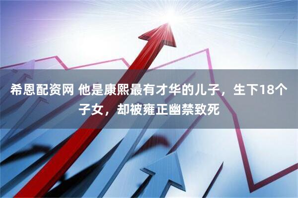 希恩配资网 他是康熙最有才华的儿子，生下18个子女，却被雍正幽禁致死