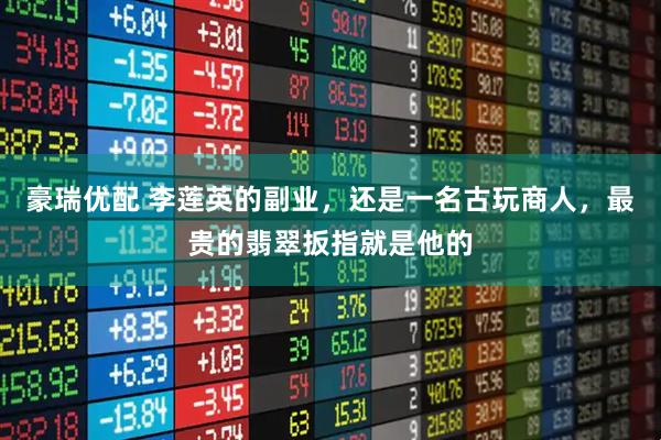 豪瑞优配 李莲英的副业，还是一名古玩商人，最贵的翡翠扳指就是他的