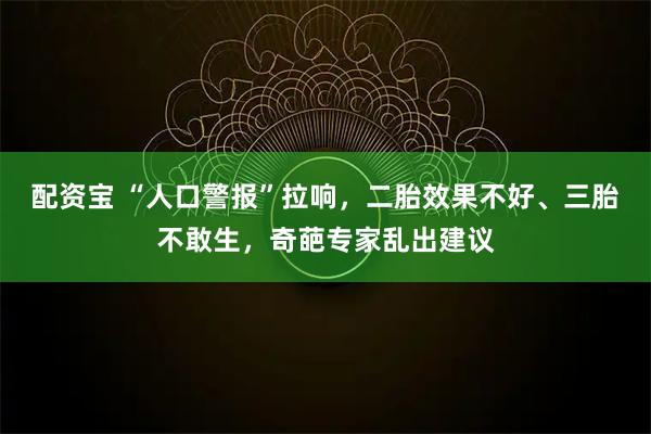 配资宝 “人口警报”拉响，二胎效果不好、三胎不敢生，奇葩专家乱出建议