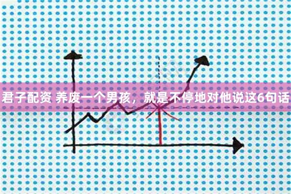 君子配资 养废一个男孩，就是不停地对他说这6句话