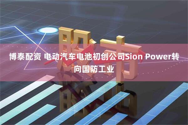 博泰配资 电动汽车电池初创公司Sion Power转向国防工业