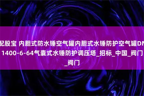 配股宝 内胆式防水锤空气罐内胆式水锤防护空气罐DN1400-6-64气囊式水锤防护调压塔_招标_中国_阀门