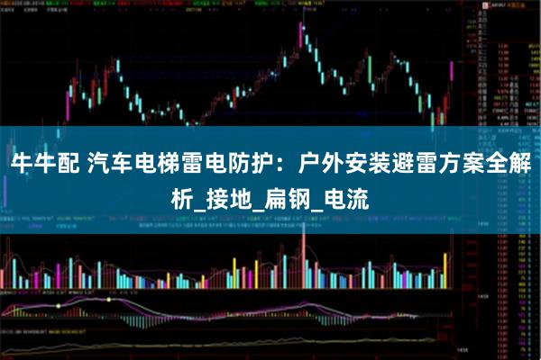 牛牛配 汽车电梯雷电防护:户外安装避雷方案全解析_接地_扁钢_电流