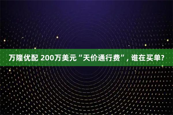 万隆优配 200万美元“天价通行费”, 谁在买单?