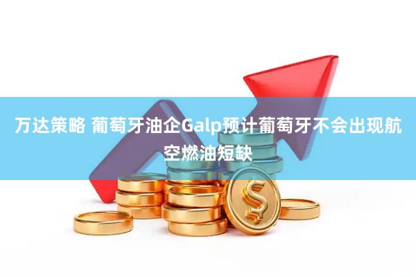 万达策略 葡萄牙油企Galp预计葡萄牙不会出现航空燃油短缺