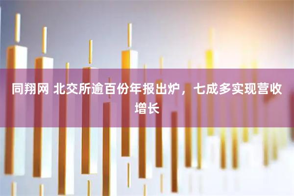 同翔网 北交所逾百份年报出炉，七成多实现营收增长
