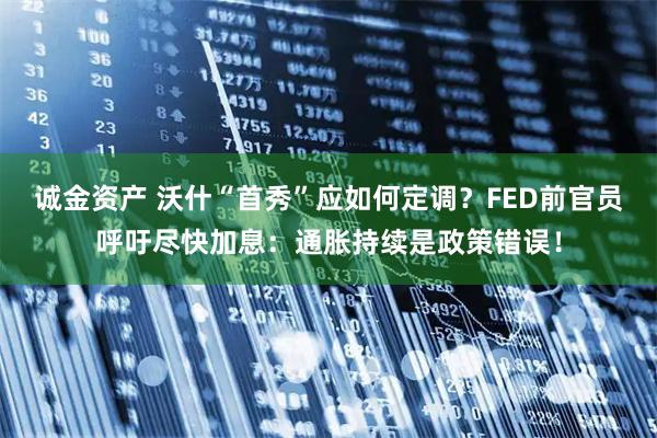 诚金资产 沃什“首秀”应如何定调？FED前官员呼吁尽快加息：通胀持续是政策错误！