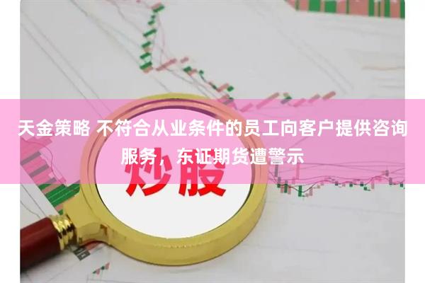天金策略 不符合从业条件的员工向客户提供咨询服务，东证期货遭警示