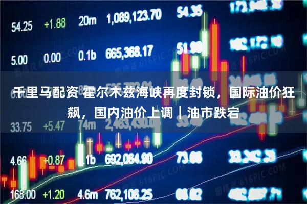 千里马配资 霍尔木兹海峡再度封锁，国际油价狂飙，国内油价上调｜油市跌宕